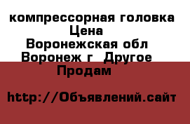 компрессорная головка REMEZA › Цена ­ 20 000 - Воронежская обл., Воронеж г. Другое » Продам   